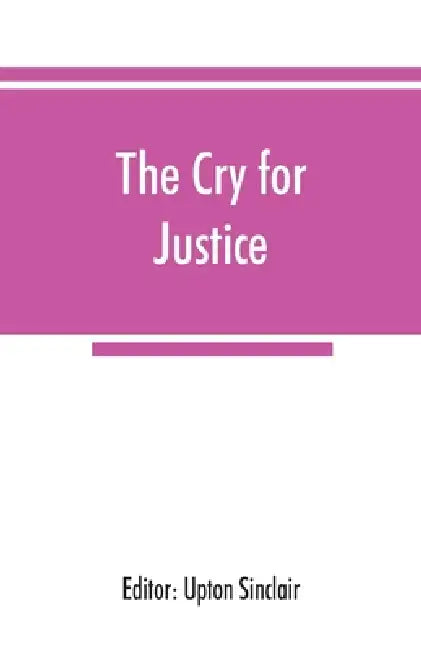 The cry for justice; an anthology of the literature of social protest; the writings of philosophers, poets, novelists, social reformers, and others wh by Upton Sinclair