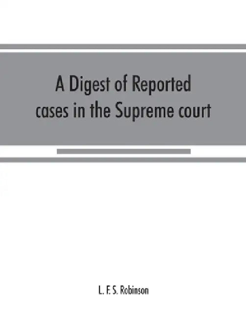 A digest of reported cases in the Supreme court, Court of insolvency, and courts of mines of the state of Victoria, and appeals therefrom to the High by L. F. S. Robinson