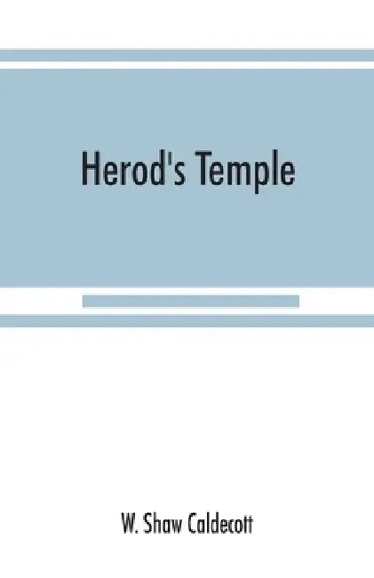 Herod's Temple: its New Testament associations and its actual structure by W. Shaw Caldecott
