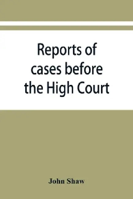 Reports of cases before the High Court and circuit courts of justiciary in Scotland, during the years 1848,1849,1850,1851,1852 by John Shaw