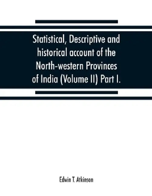 Statistical, descriptive and historical account of the North-western Provinces of India (Volume II) Part I. by Edwin T. Atkinson