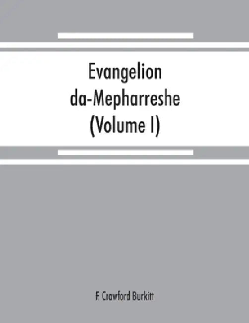 Evangelion da-Mepharreshe: the Curetonian Version of the four gospels, with the readings of the Sinai palimpsest and the early Syriac patristic e by F. Crawford Burkitt