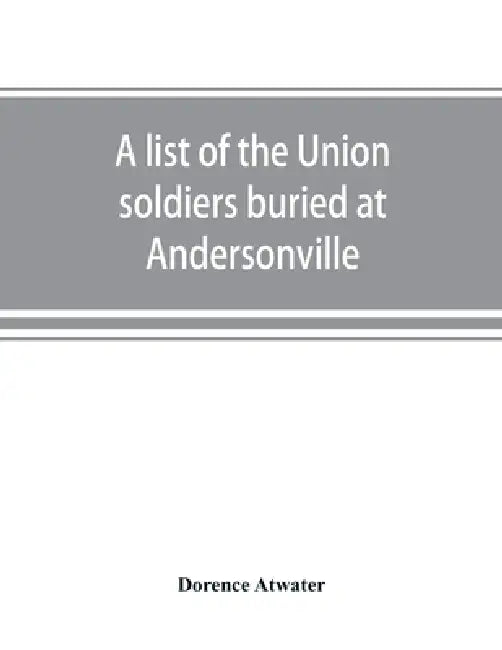 A list of the Union soldiers buried at Andersonville: copied from the official record in the surgeon's office at Andersonville by Dorence Atwater