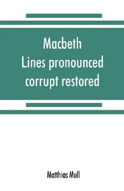 Macbeth. Lines pronounced corrupt restored, and mutilations before unsuspected amended, also some new renderings. With preface and notes. Also papers by Matthias Mull