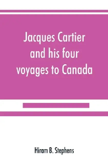 Jacques Cartier and his four voyages to Canada; an essay, with historical, explanatory and philological notes by Hiram B. Stephens