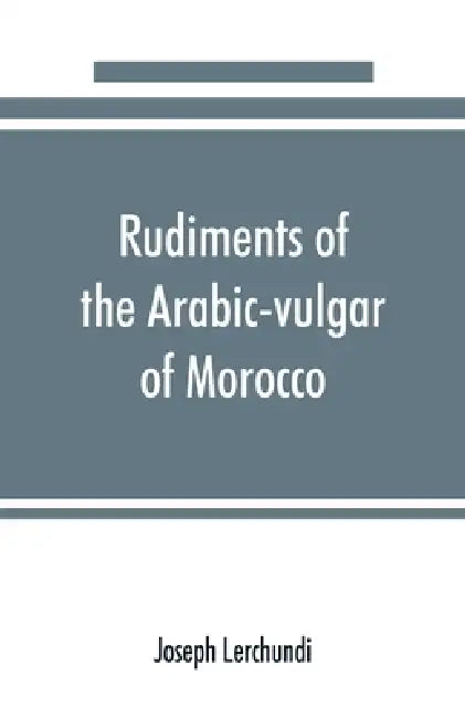 Rudiments of the Arabic-vulgar of Morocco by Joseph Lerchundi