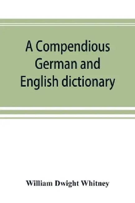 A compendious German and English dictionary: German-English, English-German: with notation of correspondences and brief etymologies by William Dwight Whitney