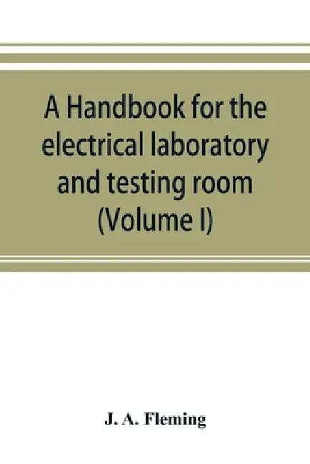 A handbook for the electrical laboratory and testing room (Volume I) by J. A. Fleming