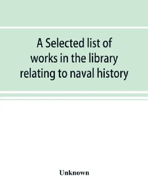 A selected list of works in the library relating to naval history, naval administration, etc by Unknown