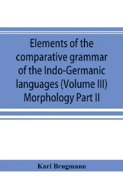 Elements of the comparative grammar of the Indo-Germanic languages. A concise exposition of the history of Sanskrit, Old Iranian (Avestic and Old Pers by Karl Brugmann