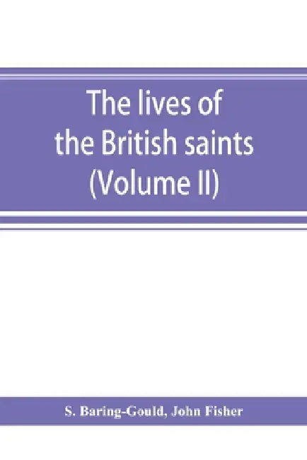 The lives of the British saints; the saints of Wales and Cornwall and such Irish saints as have dedications in Britain (Volume II) by S. Baring-Gould, John Fisher