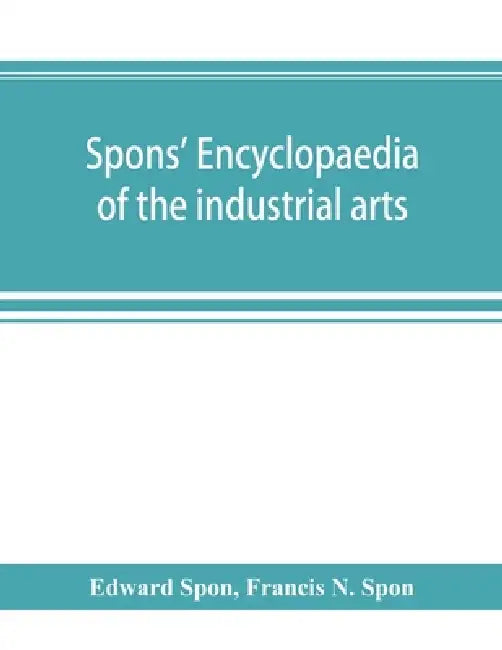 Spons' encyclopaedia of the industrial arts, manufactures, and commercial products by Edward Spon, Francis N. Spon