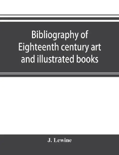 Bibliography of eighteenth century art and illustrated books; being a guide to collectors of illustrated works in English and French of the period by J. Lewine