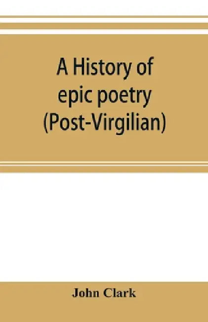 A history of epic poetry (post-Virgilian) by John Clark