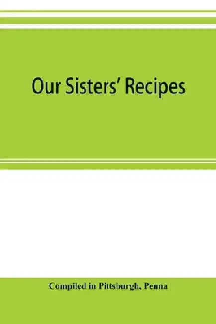 Our sisters' recipes by Compiled In Pittsburgh, Penna