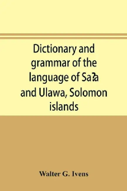 Dictionary and grammar of the language of Saʻa and Ulawa, Solomon islands by Walter G. Ivens
