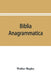 Biblia anagrammatica, or, The anagrammatic Bible: a literary curiosity gathered from unexplored sources and from books of the greatest rarity by Walter Begley