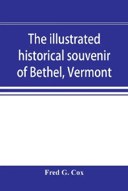 The illustrated historical souvenir of Bethel, Vermont: containing a brief history of the early settlement of the town, the schools, churches, medical by Fred G. Cox