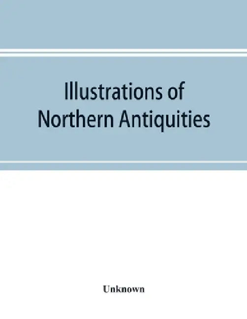 Illustrations of northern antiquities, from the earlier Teutonic and Scandinavian romances; being an abstract of the Book of heroes, and Nibelungen la by Unknown