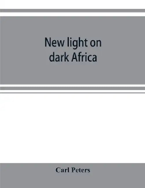 New light on dark Africa: being the narrative of the German Emin Pasha expedition, its journeyings and adventures among the native tribes of eas by Carl Peters