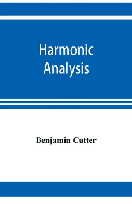Harmonic analysis: a course in the analysis of the chords and of the non-harmonic tones to be found in music, classic and modern by Benjamin Cutter