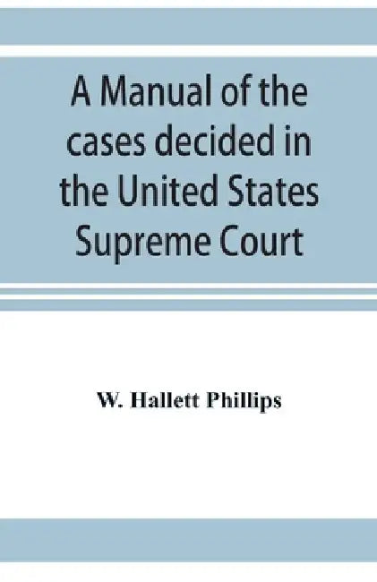 A manual of the cases decided in the United States Supreme Court: and cited in other cases in the same court, with the points of reference. From 2 Dal by W. Hallett Phillips