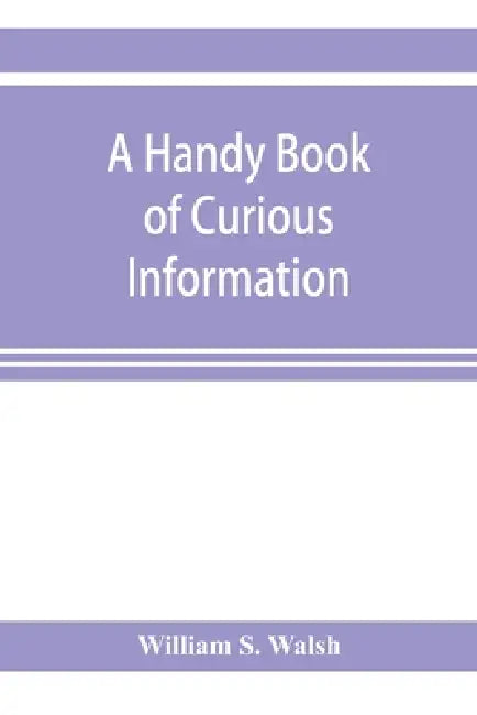 A handy book of curious information: comprising strange happenings in the life of men and animals, odd statistics, extraordinary phenomena and out of by William S. Walsh