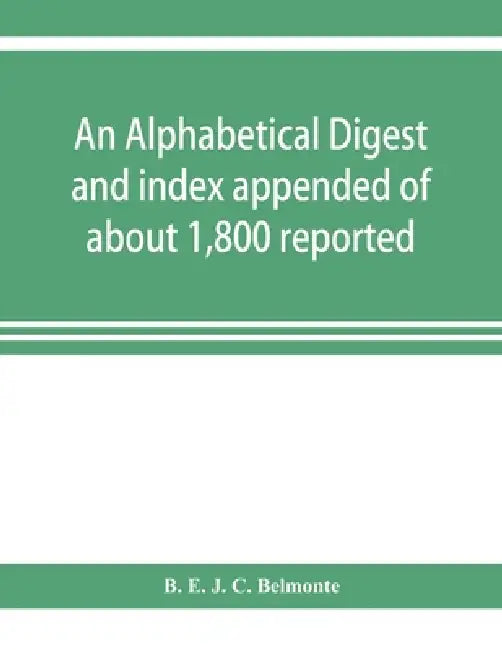 An alphabetical digest and index appended of about 1,800 reported written reasons of decisions of the several courts of justice in British Guiana, fro by B. E. J. C. Belmonte