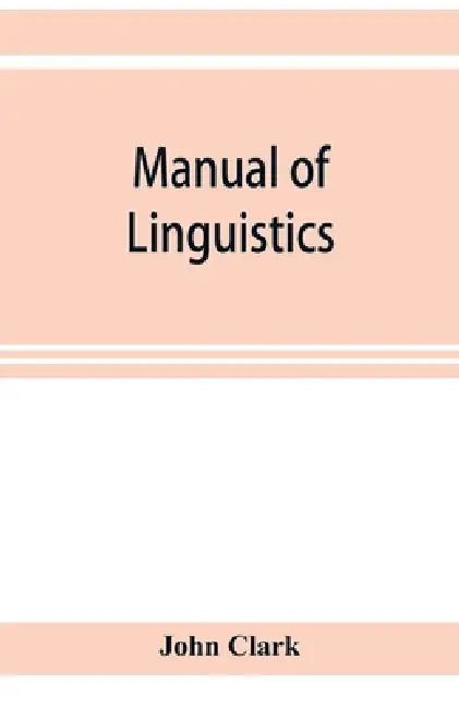 Manual of linguistics. A concise account of general and English phonology, with supplementary chapters on kindred topics by John Clark