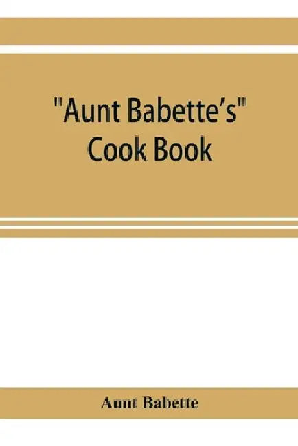 Aunt Babette's cook book: foreign and domestic receipts for the household: a valuable collection of receipts and hints for the housewife, many o by Aunt Babette