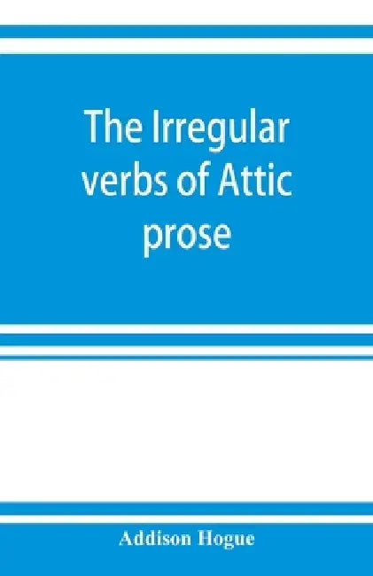 The irregular verbs of Attic prose: their forms, prominent meanings, and important compounds; together with lists of related words and English derivat by Addison Hogue