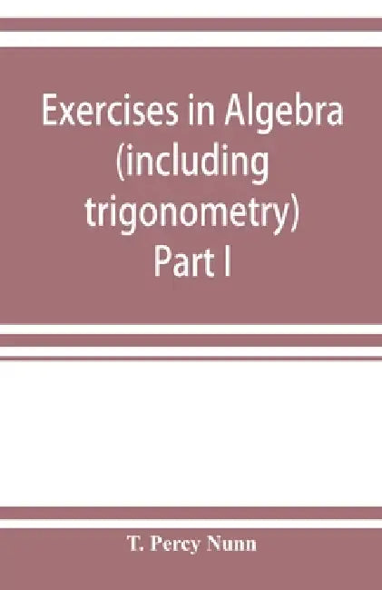 Exercises in algebra (including trigonometry) Part I by T. Percy Nunn