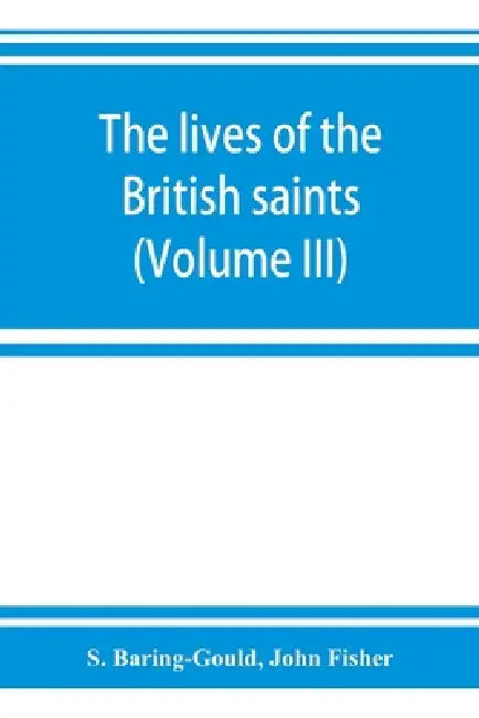 The lives of the British saints; the saints of Wales and Cornwall and such Irish saints as have dedications in Britain (Volume III) by S. Baring-Gould, John Fisher