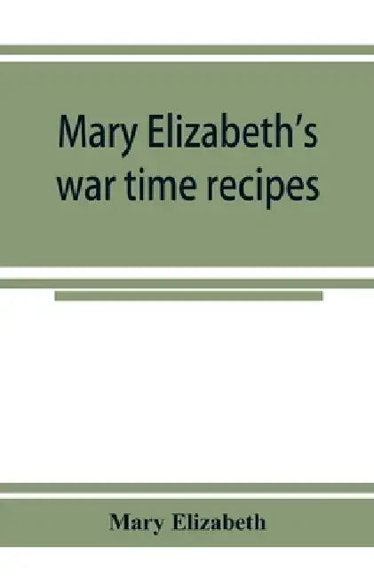 Mary Elizabeth's war time recipes; Containing Many Simple but excellent recipes. For Wheatless cakes and Bread, Meatless Dishes, Sugarless Candies, De by Mary Elizabeth