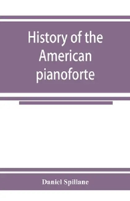 History of the American pianoforte: its technical development, and the trade by Daniel Spillane