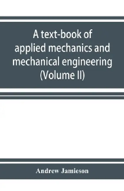 A text-book of applied mechanics and mechanical engineering. Specially Arranged for the use of Engineers Qualifying for the Institution of civil Engin by Andrew Jamieson