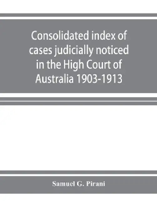 Consolidated index of cases judicially noticed in the High Court of Australia: 1903-1913 by Samuel G. Pirani