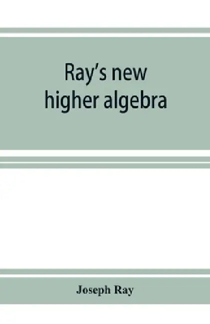 Ray's new higher algebra: elements of algebra for colleges, schools, and private students by Joseph Ray