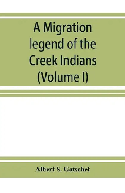 A migration legend of the Creek Indians: with a linguistic, historic and ethnographic introduction (Volume I) by Albert S. Gatschet