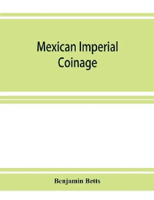 Mexican imperial coinage; the medals and coins of Augustine I (Iturbide), Maximilian, the French invasion, and of the republic during the French inter by Benjamin Betts