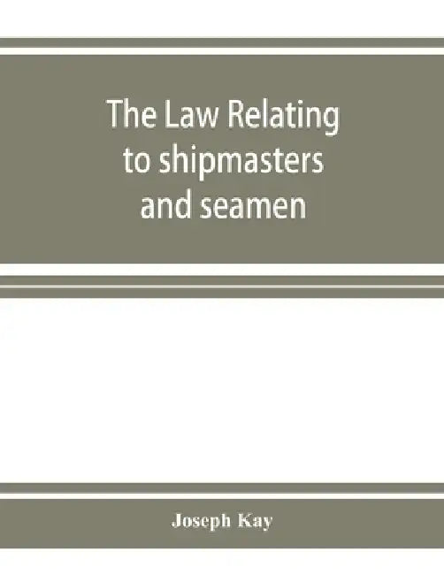 The law relating to shipmasters and seamen: their appointment, duties, powers, rights, and liabilities by Joseph Kay