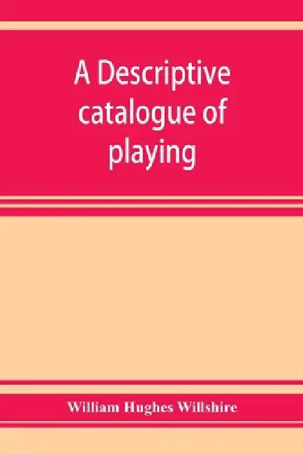 A descriptive catalogue of playing and other cards in the British museum, accompanied by a concise general history of the subject and remarks on cards by William Hughes Willshire