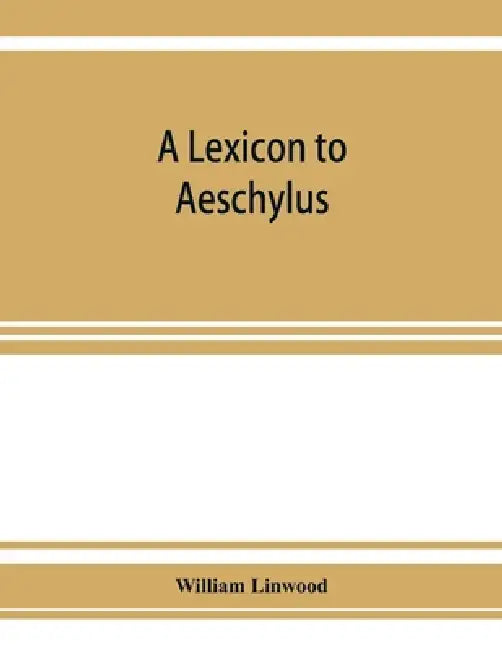 A lexicon to Aeschylus: containing a critical explanation of the more difficult passages in the seven tragedies by William Linwood