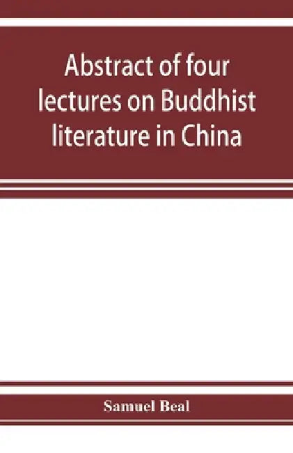 Abstract of four lectures on Buddhist literature in China: delivered at University college, London by Samuel Beal
