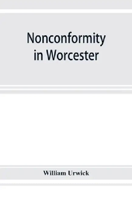 Nonconformity in Worcester: with an account of the Congregational church meeting in Angel street chapel, and an appendix of lists of ministers thr by William Urwick