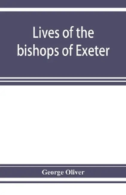 Lives of the bishops of Exeter: and a history of the cathedral by George Oliver