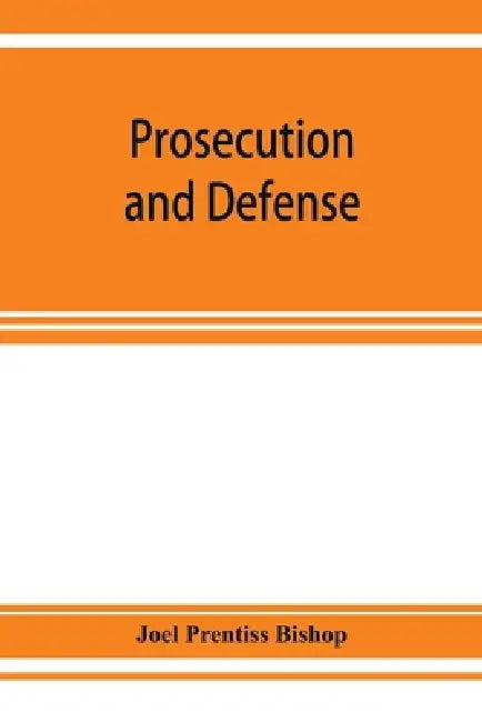 Prosecution and defense; practical directions and forms for the grand-jury room, trial court, and court of appeal in criminal causes, with full citati by Joel Prentiss Bishop