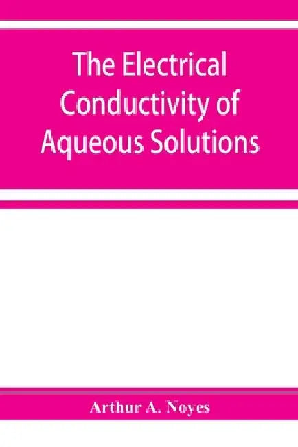 The electrical conductivity of aqueous solutions by Arthur A. Noyes