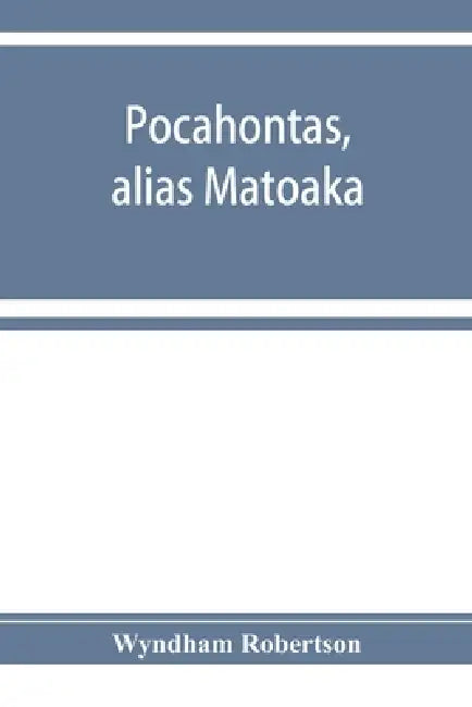 Pocahontas, alias Matoaka, and her descendants through her marriage at Jamestown, Virginia, in April, 1614, with John Rolfe, gentleman; including the by Wyndham Robertson