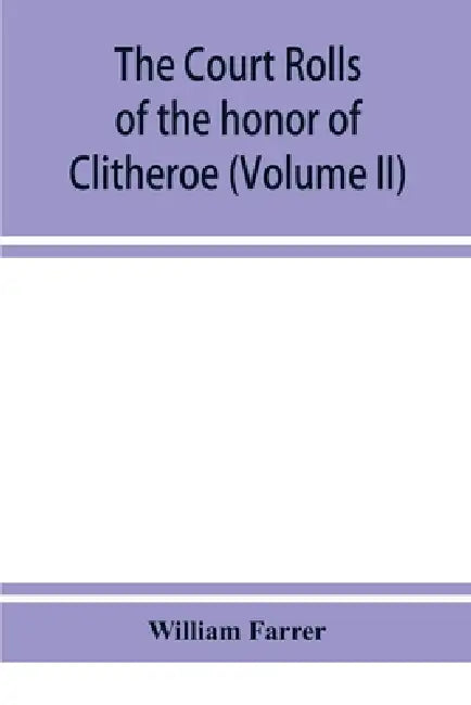 The court rolls of the honor of Clitheroe in the county of Lancaster (Volume II) by William Farrer